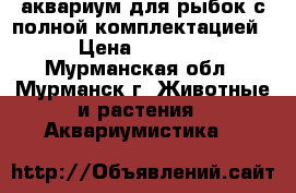 аквариум для рыбок с полной комплектацией › Цена ­ 5 000 - Мурманская обл., Мурманск г. Животные и растения » Аквариумистика   